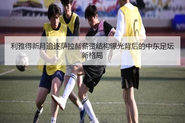 利雅得新月追逐萨拉赫薪资结构曝光背后的中东足坛新格局 | LeBoSports